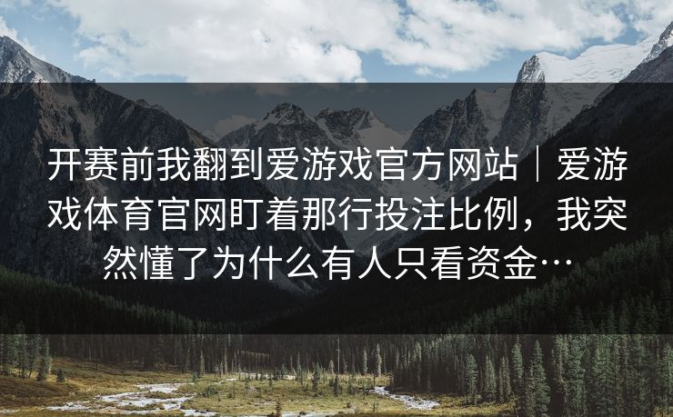 开赛前我翻到爱游戏官方网站｜爱游戏体育官网盯着那行投注比例，我突然懂了为什么有人只看资金…