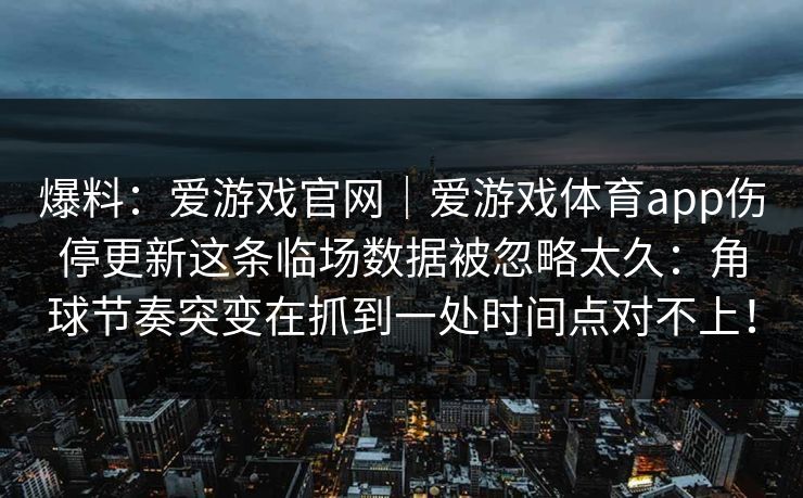 爆料：爱游戏官网｜爱游戏体育app伤停更新这条临场数据被忽略太久：角球节奏突变在抓到一处时间点对不上！