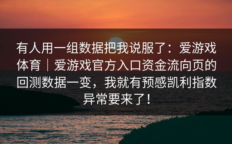 有人用一组数据把我说服了：爱游戏体育｜爱游戏官方入口资金流向页的回测数据一变，我就有预感凯利指数异常要来了！
