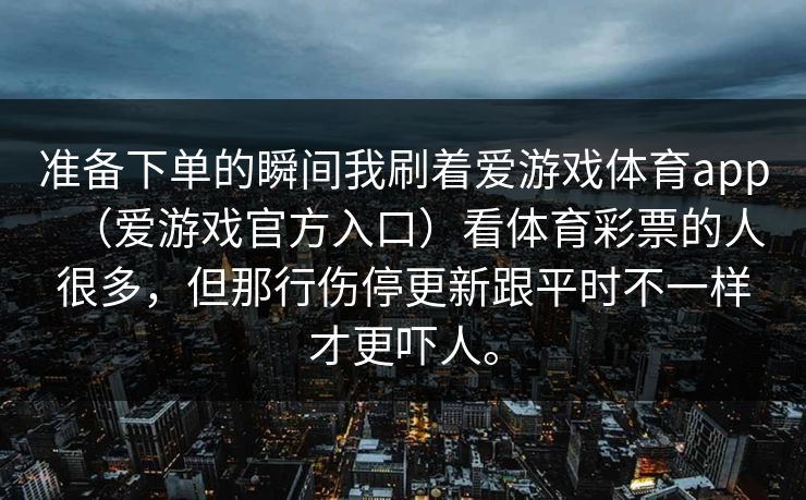 准备下单的瞬间我刷着爱游戏体育app（爱游戏官方入口）看体育彩票的人很多，但那行伤停更新跟平时不一样才更吓人。
