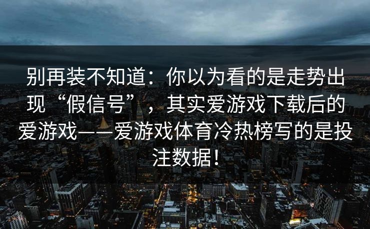 别再装不知道：你以为看的是走势出现“假信号”，其实爱游戏下载后的爱游戏——爱游戏体育冷热榜写的是投注数据！