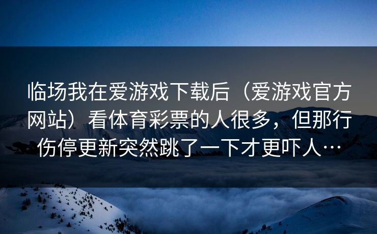 临场我在爱游戏下载后（爱游戏官方网站）看体育彩票的人很多，但那行伤停更新突然跳了一下才更吓人…