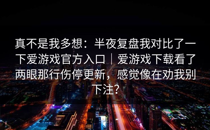 真不是我多想：半夜复盘我对比了一下爱游戏官方入口｜爱游戏下载看了两眼那行伤停更新，感觉像在劝我别下注？