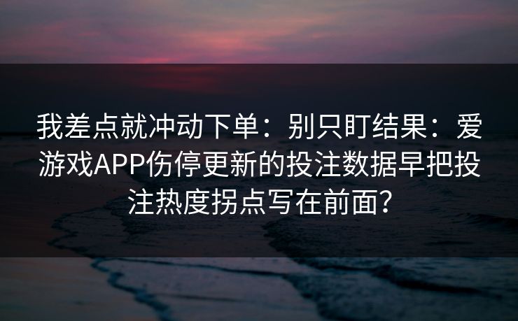 我差点就冲动下单：别只盯结果：爱游戏APP伤停更新的投注数据早把投注热度拐点写在前面？