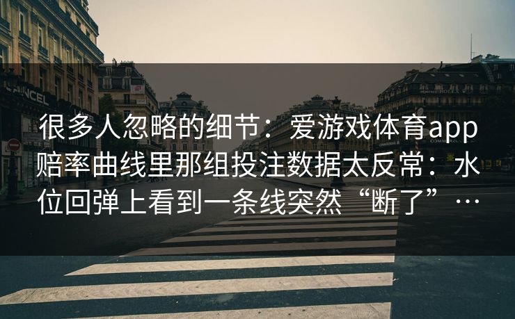 很多人忽略的细节：爱游戏体育app赔率曲线里那组投注数据太反常：水位回弹上看到一条线突然“断了”…