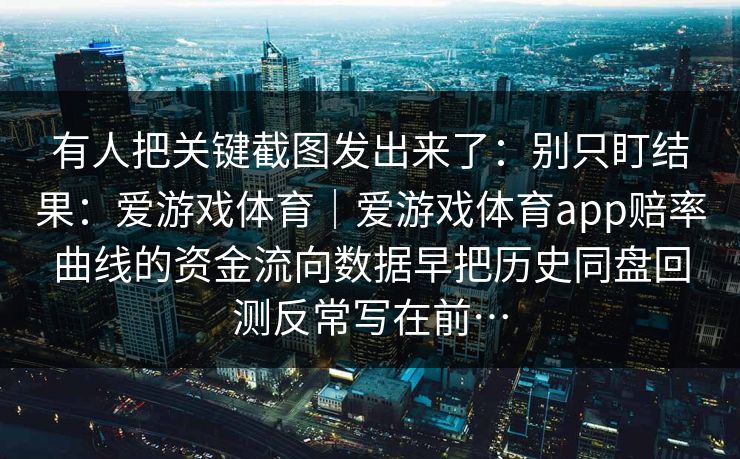 有人把关键截图发出来了：别只盯结果：爱游戏体育｜爱游戏体育app赔率曲线的资金流向数据早把历史同盘回测反常写在前…