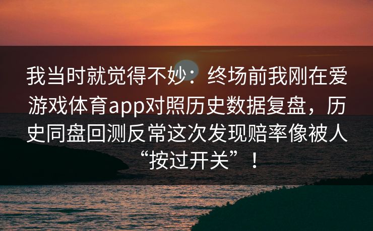 我当时就觉得不妙：终场前我刚在爱游戏体育app对照历史数据复盘，历史同盘回测反常这次发现赔率像被人“按过开关”！