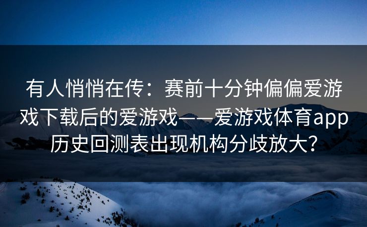 有人悄悄在传：赛前十分钟偏偏爱游戏下载后的爱游戏——爱游戏体育app历史回测表出现机构分歧放大？