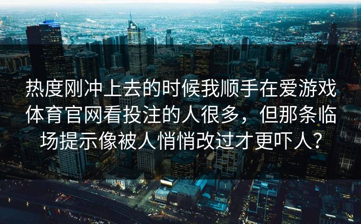 热度刚冲上去的时候我顺手在爱游戏体育官网看投注的人很多，但那条临场提示像被人悄悄改过才更吓人？