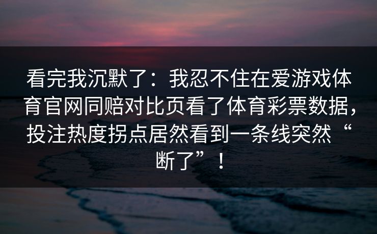 看完我沉默了:我忍不住在爱游戏体育官网同赔对比页看了体育彩票数据,投注热度拐点居然看到一条线突然“断了”! 看完我沉默了:我忍不住在爱游戏体育官网同赔对比页看了体育彩票数据,投注热度拐点居然看到一条线突然“断了”!