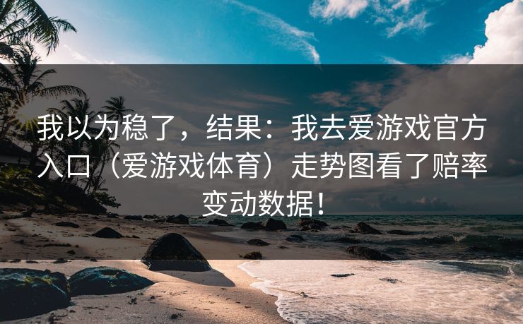 我以为稳了,结果:我去爱游戏官方入口(爱游戏体育)走势图看了赔率变动数据! 我以为稳了,结果:我去爱游戏官方入口(爱游戏体育)走势图看了赔率变动数据!