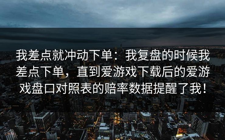 我差点就冲动下单：我复盘的时候我差点下单，直到爱游戏下载后的爱游戏盘口对照表的赔率数据提醒了我！