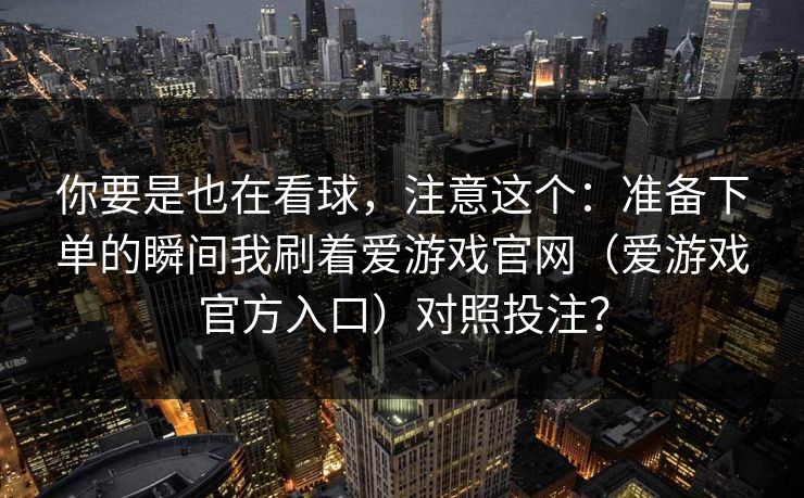 你要是也在看球，注意这个：准备下单的瞬间我刷着爱游戏官网（爱游戏官方入口）对照投注？