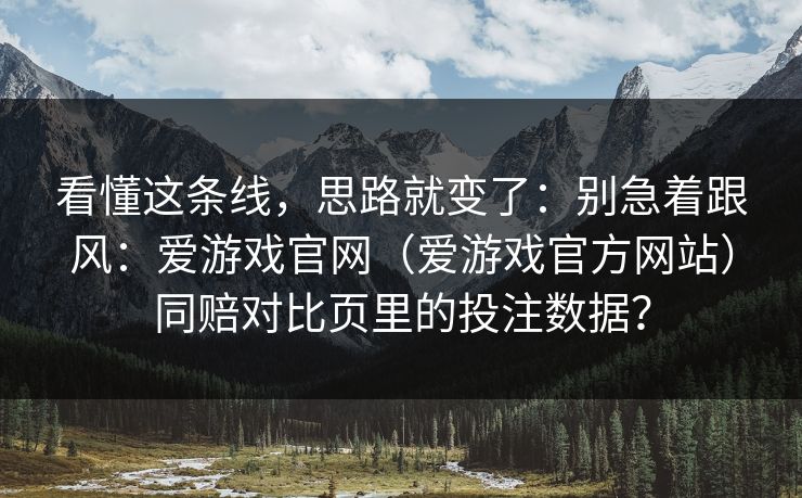 看懂这条线，思路就变了：别急着跟风：爱游戏官网（爱游戏官方网站）同赔对比页里的投注数据？