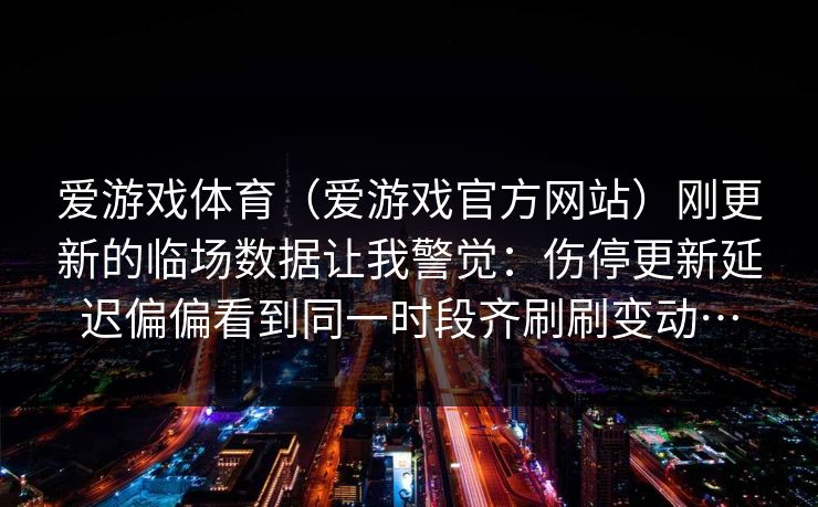爱游戏体育（爱游戏官方网站）刚更新的临场数据让我警觉：伤停更新延迟偏偏看到同一时段齐刷刷变动…