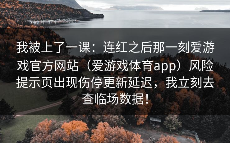 我被上了一课:连红之后那一刻爱游戏官方网站(爱游戏体育app)风险提示页出现伤停更新延迟,我立刻去查临场数据! 我被上了一课:连红之后那一刻爱游戏官方网站(爱游戏体育app)风险提示页出现伤停更新延迟,我立刻去查临场数据!