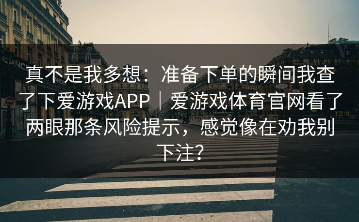真不是我多想：准备下单的瞬间我查了下爱游戏APP｜爱游戏体育官网看了两眼那条风险提示，感觉像在劝我别下注？