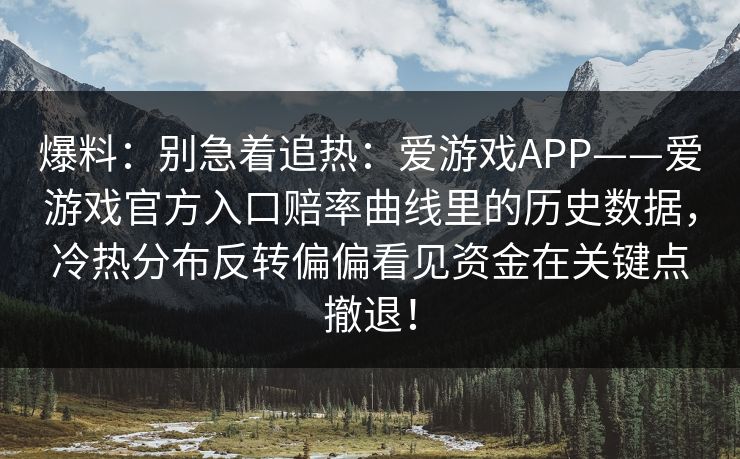 爆料:别急着追热:爱游戏APP——爱游戏官方入口赔率曲线里的历史数据,冷热分布反转偏偏看见资金在关键点撤退! 爆料:别急着追热:爱游戏APP——爱游戏官方入口赔率曲线里的历史数据,冷热分布反转偏偏看见资金在关键点撤退!