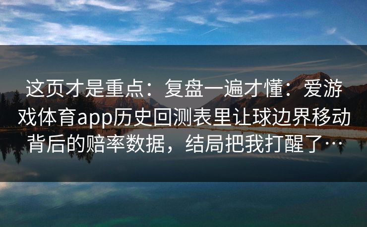 这页才是重点：复盘一遍才懂：爱游戏体育app历史回测表里让球边界移动背后的赔率数据，结局把我打醒了…