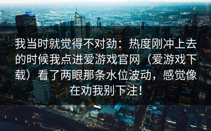 我当时就觉得不对劲：热度刚冲上去的时候我点进爱游戏官网（爱游戏下载）看了两眼那条水位波动，感觉像在劝我别下注！