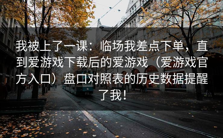 我被上了一课：临场我差点下单，直到爱游戏下载后的爱游戏（爱游戏官方入口）盘口对照表的历史数据提醒了我！