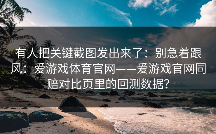 有人把关键截图发出来了：别急着跟风：爱游戏体育官网——爱游戏官网同赔对比页里的回测数据？