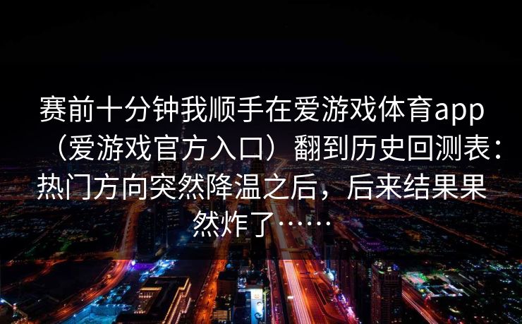 赛前十分钟我顺手在爱游戏体育app（爱游戏官方入口）翻到历史回测表：热门方向突然降温之后，后来结果果然炸了……