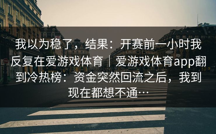 我以为稳了，结果：开赛前一小时我反复在爱游戏体育｜爱游戏体育app翻到冷热榜：资金突然回流之后，我到现在都想不通…