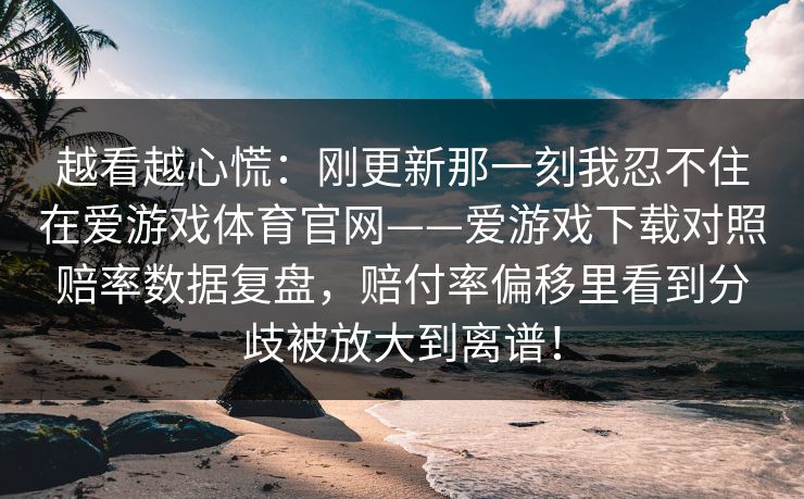 越看越心慌：刚更新那一刻我忍不住在爱游戏体育官网——爱游戏下载对照赔率数据复盘，赔付率偏移里看到分歧被放大到离谱！