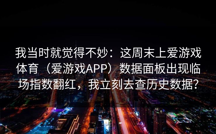 我当时就觉得不妙：这周末上爱游戏体育（爱游戏APP）数据面板出现临场指数翻红，我立刻去查历史数据？