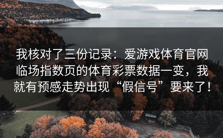 我核对了三份记录：爱游戏体育官网临场指数页的体育彩票数据一变，我就有预感走势出现“假信号”要来了！