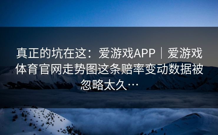 真正的坑在这：爱游戏APP｜爱游戏体育官网走势图这条赔率变动数据被忽略太久…