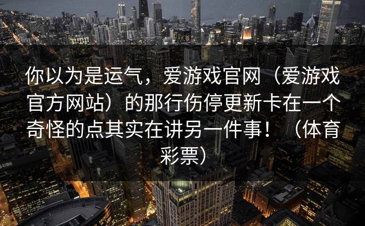 你以为是运气，爱游戏官网（爱游戏官方网站）的那行伤停更新卡在一个奇怪的点其实在讲另一件事！（体育彩票）