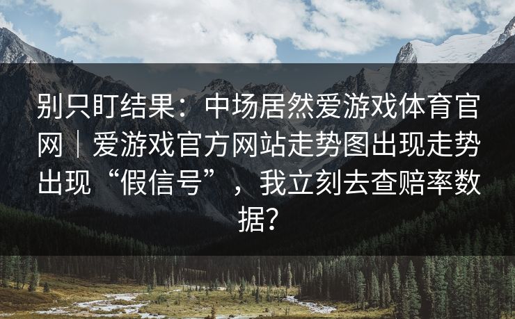 别只盯结果：中场居然爱游戏体育官网｜爱游戏官方网站走势图出现走势出现“假信号”，我立刻去查赔率数据？