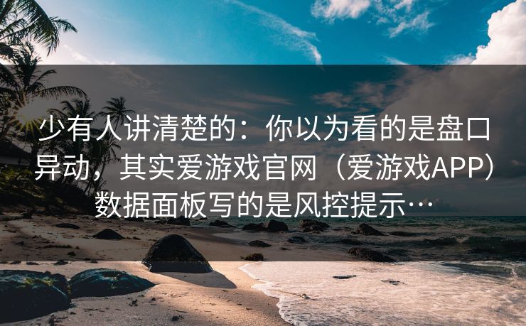 少有人讲清楚的：你以为看的是盘口异动，其实爱游戏官网（爱游戏APP）数据面板写的是风控提示…