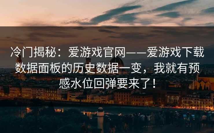冷门揭秘：爱游戏官网——爱游戏下载数据面板的历史数据一变，我就有预感水位回弹要来了！