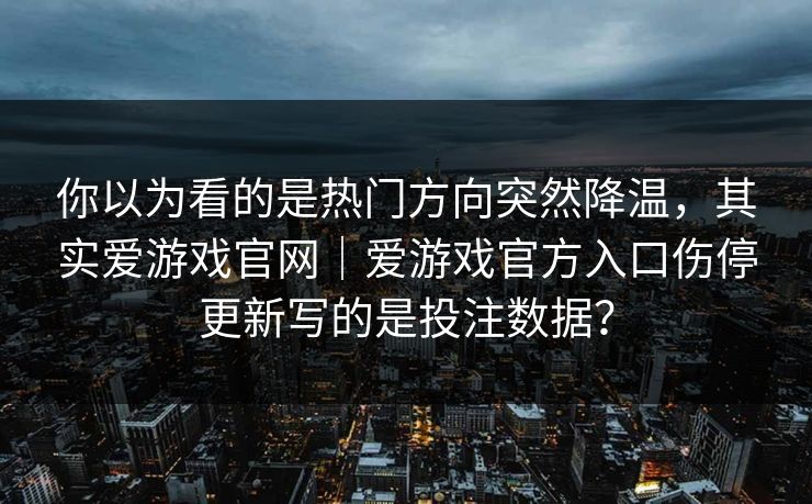 你以为看的是热门方向突然降温，其实爱游戏官网｜爱游戏官方入口伤停更新写的是投注数据？