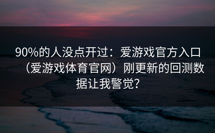 90%的人没点开过：爱游戏官方入口（爱游戏体育官网）刚更新的回测数据让我警觉？