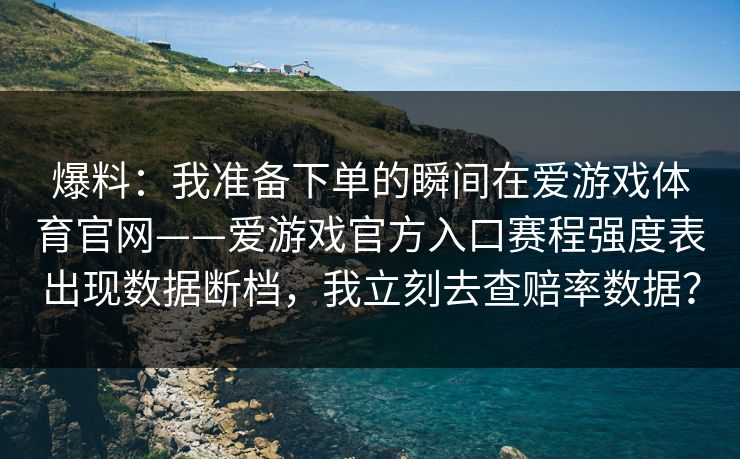 爆料：我准备下单的瞬间在爱游戏体育官网——爱游戏官方入口赛程强度表出现数据断档，我立刻去查赔率数据？
