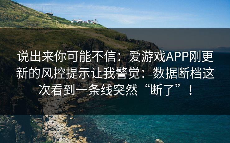 说出来你可能不信：爱游戏APP刚更新的风控提示让我警觉：数据断档这次看到一条线突然“断了”！