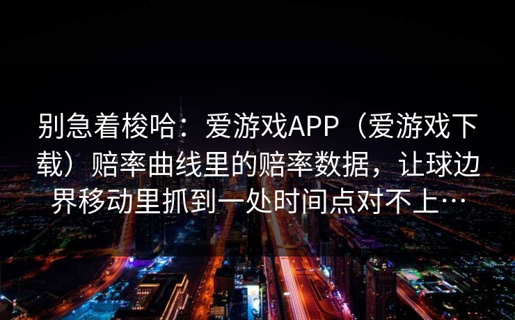 别急着梭哈：爱游戏APP（爱游戏下载）赔率曲线里的赔率数据，让球边界移动里抓到一处时间点对不上…