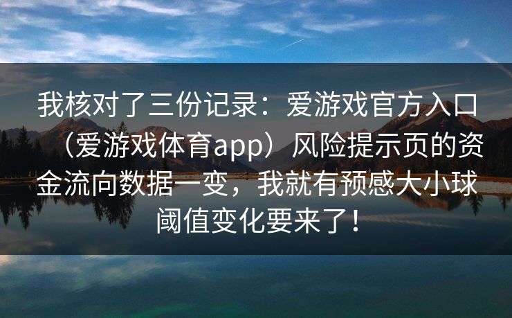 我核对了三份记录：爱游戏官方入口（爱游戏体育app）风险提示页的资金流向数据一变，我就有预感大小球阈值变化要来了！