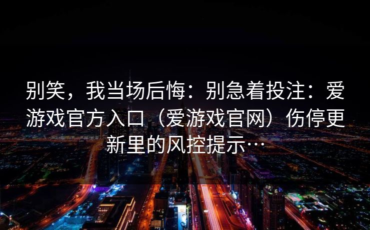 别笑，我当场后悔：别急着投注：爱游戏官方入口（爱游戏官网）伤停更新里的风控提示…