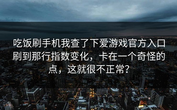 吃饭刷手机我查了下爱游戏官方入口刷到那行指数变化，卡在一个奇怪的点，这就很不正常？