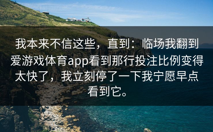 我本来不信这些，直到：临场我翻到爱游戏体育app看到那行投注比例变得太快了，我立刻停了一下我宁愿早点看到它。