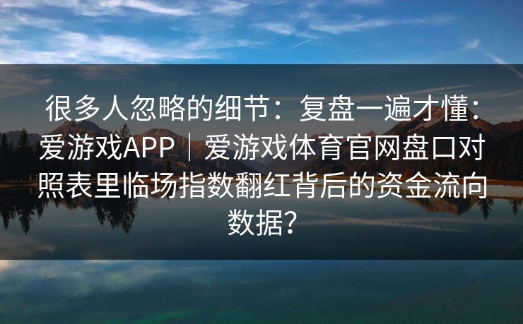很多人忽略的细节：复盘一遍才懂：爱游戏APP｜爱游戏体育官网盘口对照表里临场指数翻红背后的资金流向数据？
