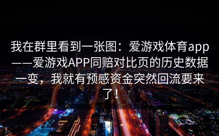我在群里看到一张图：爱游戏体育app——爱游戏APP同赔对比页的历史数据一变，我就有预感资金突然回流要来了！