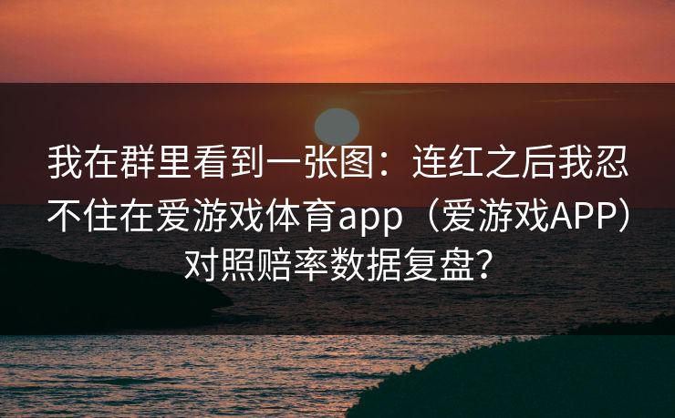 我在群里看到一张图：连红之后我忍不住在爱游戏体育app（爱游戏APP）对照赔率数据复盘？
