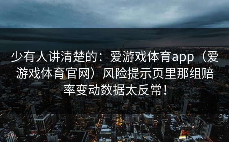 少有人讲清楚的：爱游戏体育app（爱游戏体育官网）风险提示页里那组赔率变动数据太反常！