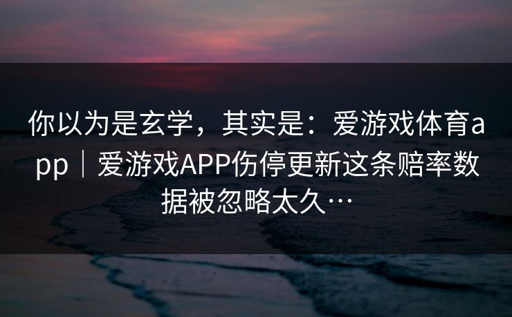 你以为是玄学，其实是：爱游戏体育app｜爱游戏APP伤停更新这条赔率数据被忽略太久…